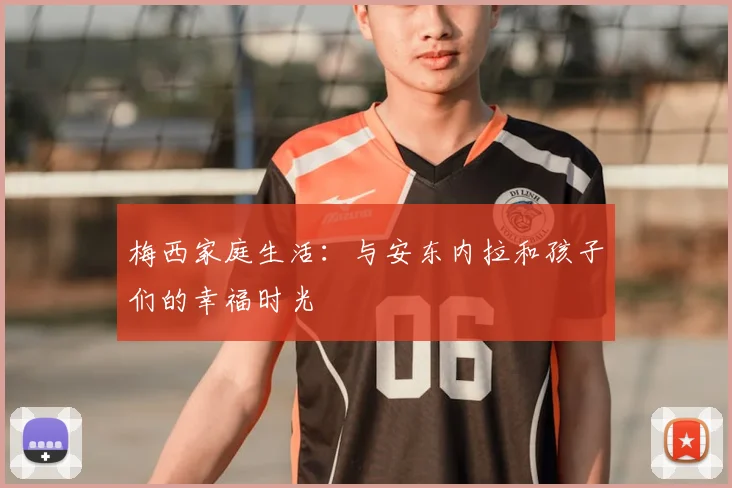 梅西家庭生活：与安东内拉和孩子们的幸福时光