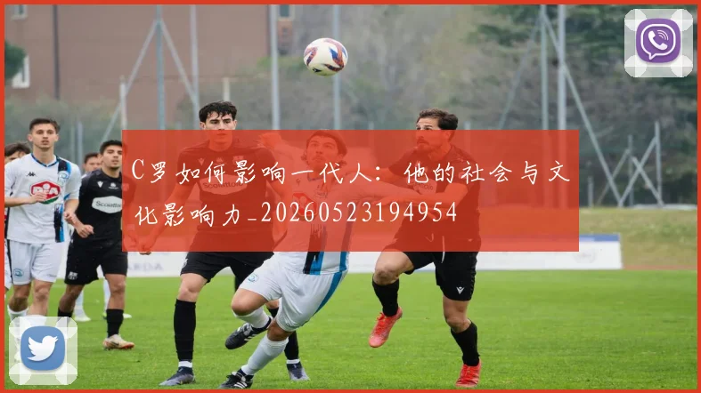 C罗如何影响一代人：他的社会与文化影响力_20260523194954