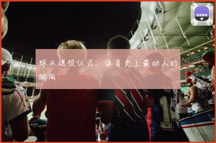 球衣退役仪式：体育史上最动人的瞬间