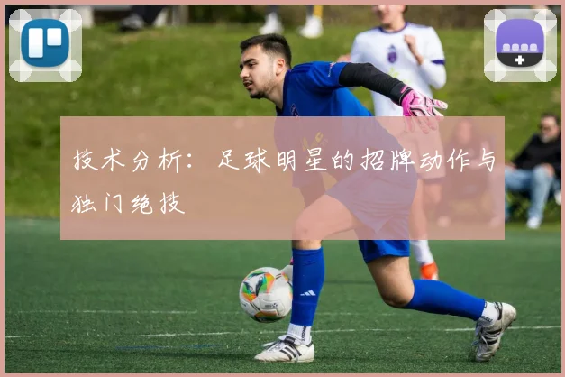 技术分析：足球明星的招牌动作与独门绝技