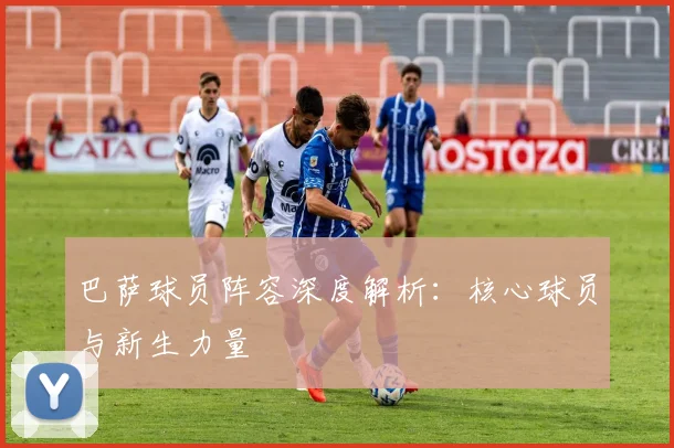 巴萨球员阵容深度解析：核心球员与新生力量
