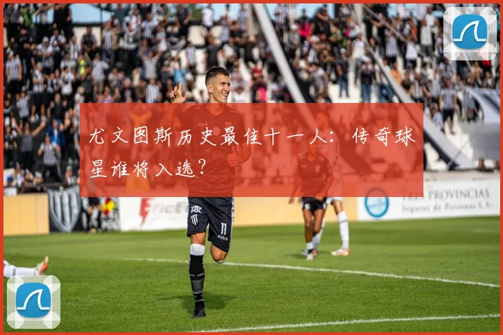 尤文图斯历史最佳十一人：传奇球星谁将入选？