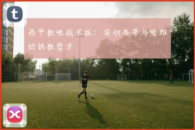 西甲教练战术板:安切洛蒂与哈维的执教哲学