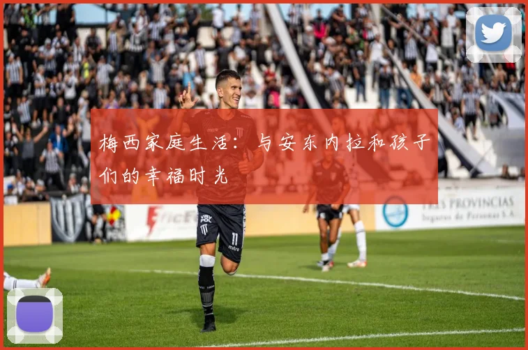 梅西家庭生活：与安东内拉和孩子们的幸福时光