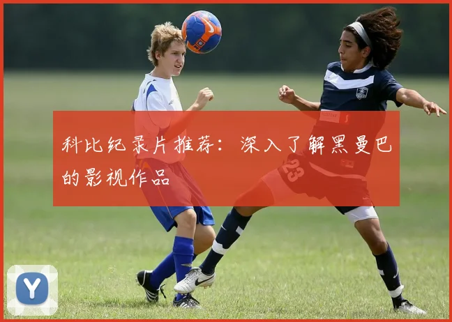 科比纪录片推荐：深入了解黑曼巴的影视作品