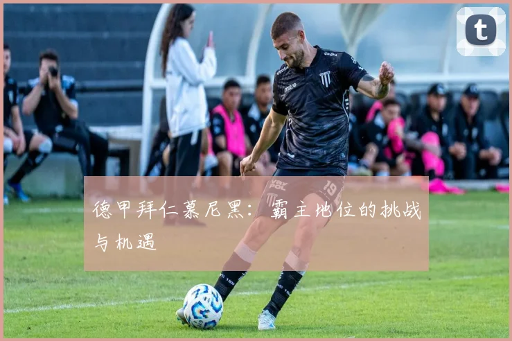 德甲拜仁慕尼黑：霸主地位的挑战与机遇