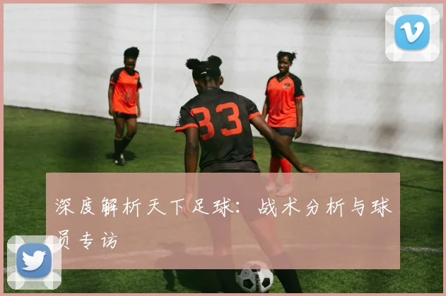 深度解析天下足球：战术分析与球员专访