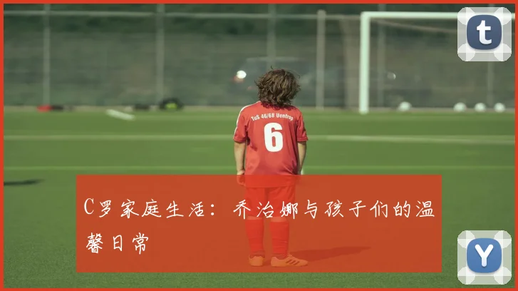 C罗家庭生活：乔治娜与孩子们的温馨日常