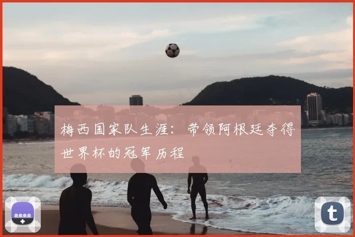 梅西国家队生涯：带领阿根廷夺得世界杯的冠军历程