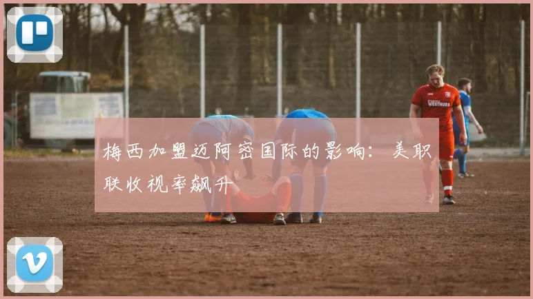 梅西加盟迈阿密国际的影响：美职联收视率飙升