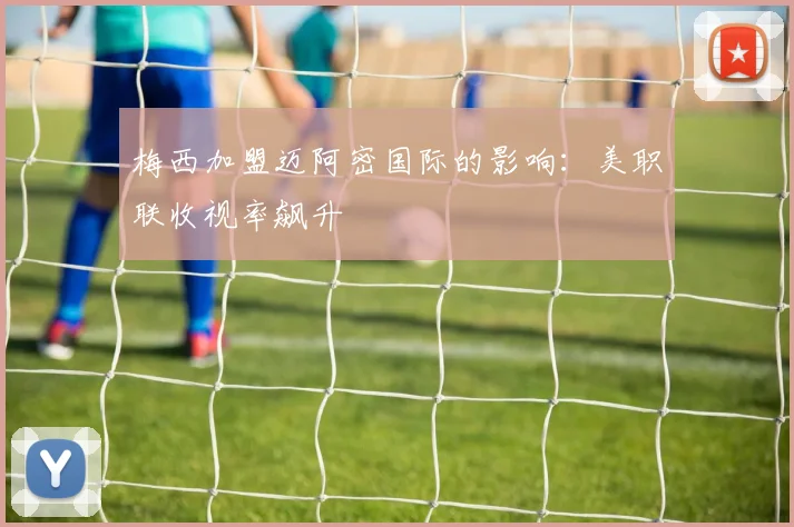 梅西加盟迈阿密国际的影响：美职联收视率飙升