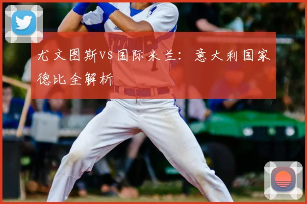 尤文图斯vs国际米兰:意大利国家德比全解析