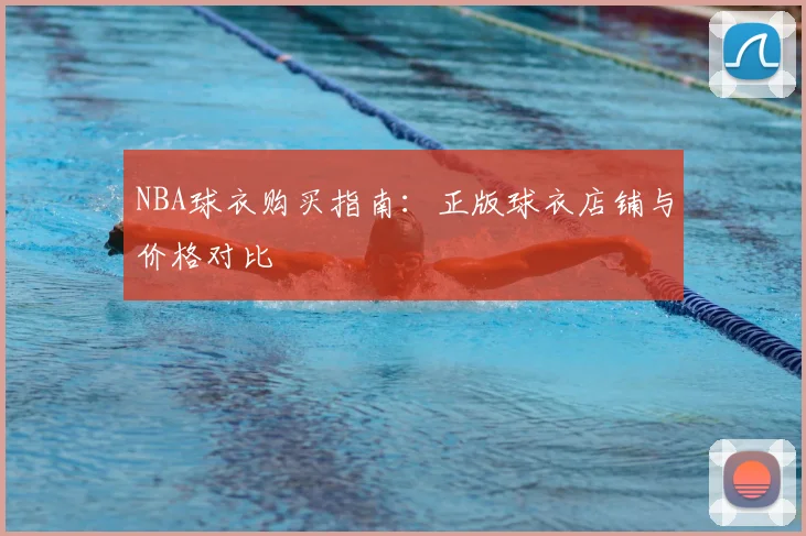 NBA球衣购买指南：正版球衣店铺与价格对比