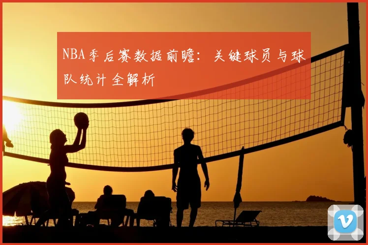 NBA季后赛数据前瞻:关键球员与球队统计全解析