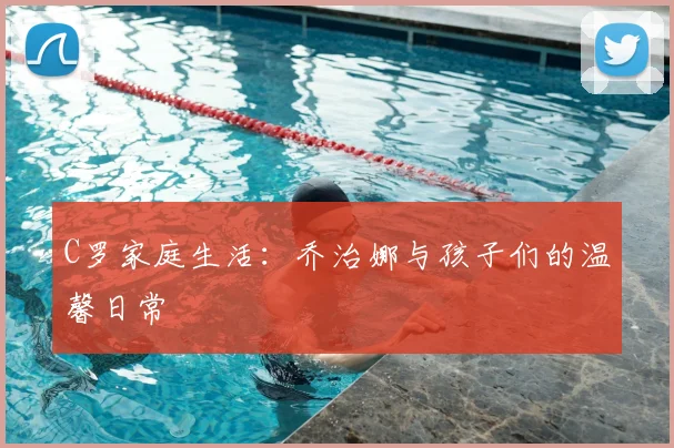 C罗家庭生活:乔治娜与孩子们的温馨日常